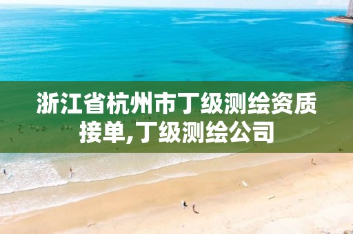 浙江省杭州市丁級(jí)測(cè)繪資質(zhì)接單,丁級(jí)測(cè)繪公司