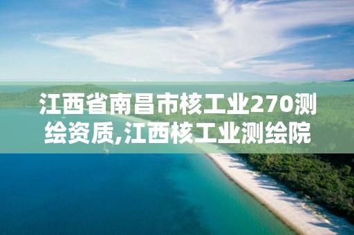 江西省南昌市核工業(yè)270測繪資質(zhì),江西核工業(yè)測繪院待遇