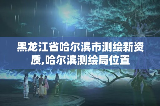 黑龍江省哈爾濱市測繪新資質(zhì),哈爾濱測繪局位置