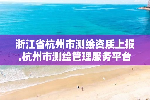 浙江省杭州市測繪資質上報,杭州市測繪管理服務平臺