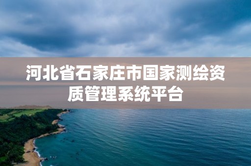 河北省石家莊市國家測繪資質(zhì)管理系統(tǒng)平臺