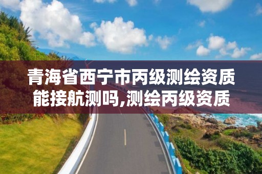 青海省西寧市丙級測繪資質能接航測嗎,測繪丙級資質可以承攬業務范圍