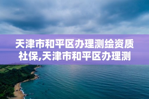 天津市和平區辦理測繪資質社保,天津市和平區辦理測繪資質社保在哪里辦