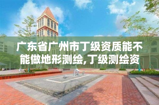 廣東省廣州市丁級資質能不能做地形測繪,丁級測繪資質的業務范圍。