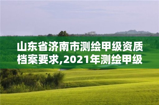 山東省濟南市測繪甲級資質(zhì)檔案要求,2021年測繪甲級資質(zhì)申報條件