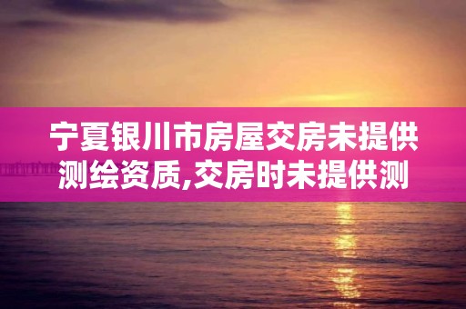 寧夏銀川市房屋交房未提供測繪資質,交房時未提供測繪報告