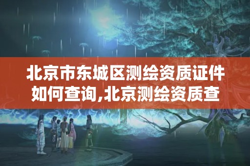 北京市東城區測繪資質證件如何查詢,北京測繪資質查詢系統