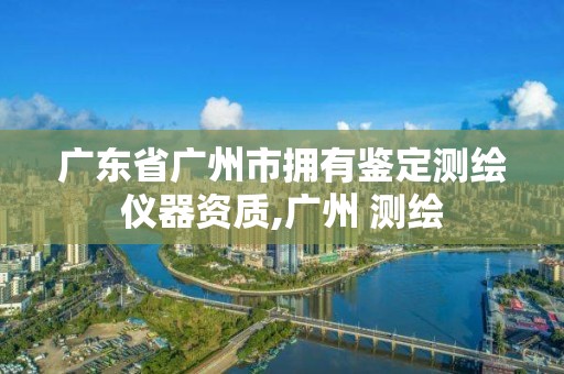 廣東省廣州市擁有鑒定測繪儀器資質,廣州 測繪