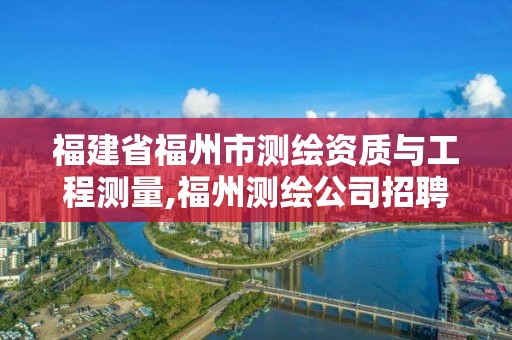 福建省福州市測繪資質與工程測量,福州測繪公司招聘