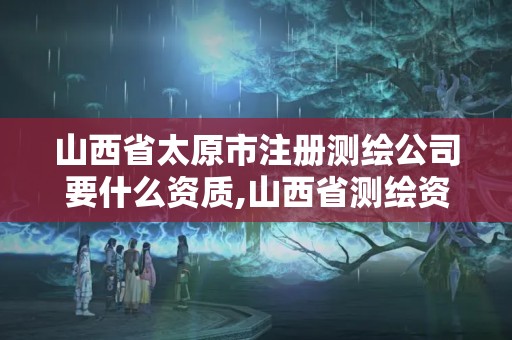 山西省太原市注冊測繪公司要什么資質,山西省測繪資質查詢。