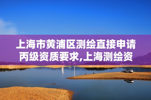 上海市黃浦區(qū)測(cè)繪直接申請(qǐng)丙級(jí)資質(zhì)要求,上海測(cè)繪資質(zhì)單位。