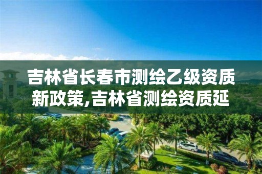 吉林省長春市測繪乙級資質(zhì)新政策,吉林省測繪資質(zhì)延期。