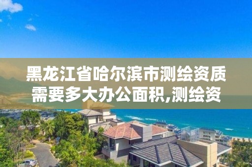 黑龍江省哈爾濱市測繪資質需要多大辦公面積,測繪資質多少錢