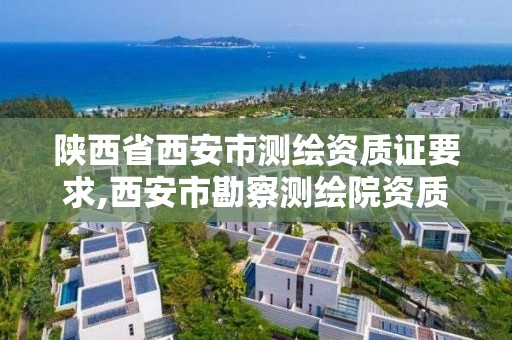 陜西省西安市測繪資質證要求,西安市勘察測繪院資質等級