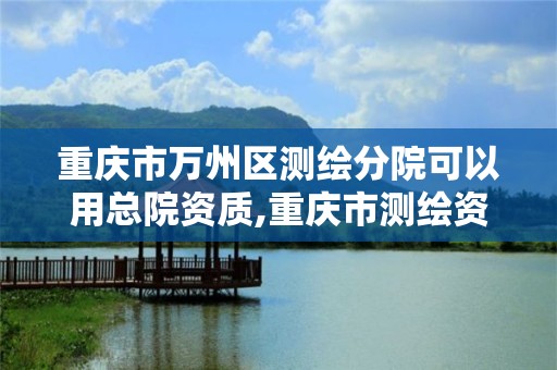 重慶市萬州區測繪分院可以用總院資質,重慶市測繪資質管理辦法。