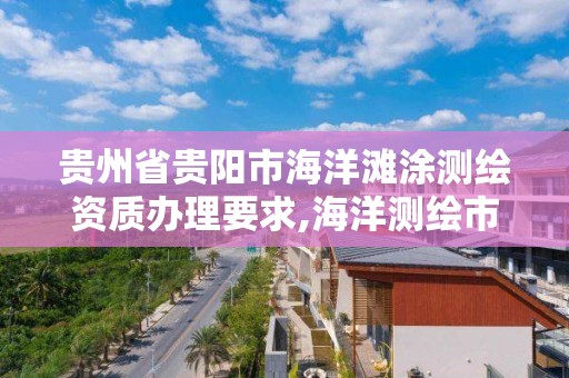 貴州省貴陽市海洋灘涂測繪資質(zhì)辦理要求,海洋測繪市場