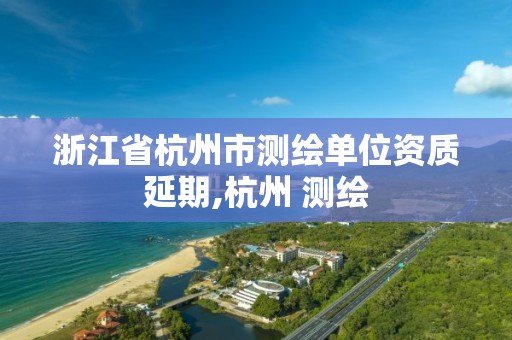 浙江省杭州市測繪單位資質延期,杭州 測繪