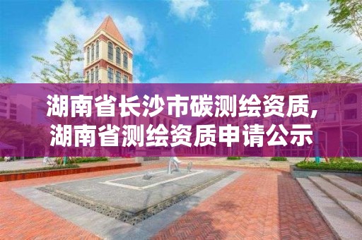 湖南省長沙市碳測繪資質(zhì),湖南省測繪資質(zhì)申請(qǐng)公示