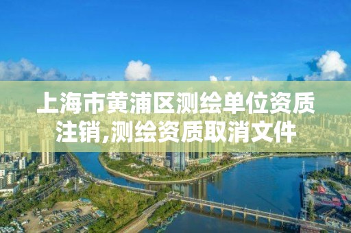 上海市黃浦區測繪單位資質注銷,測繪資質取消文件