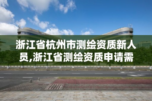 浙江省杭州市測繪資質新人員,浙江省測繪資質申請需要什么條件