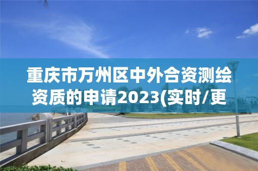 重慶市萬州區中外合資測繪資質的申請2023(實時/更新中)