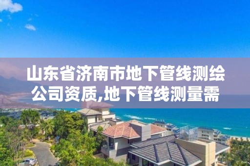 山東省濟南市地下管線測繪公司資質,地下管線測量需要什么資質