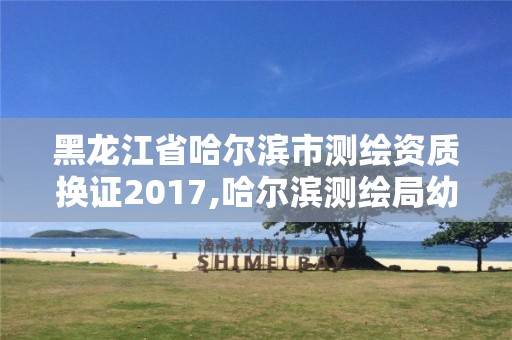 黑龍江省哈爾濱市測繪資質換證2017,哈爾濱測繪局幼兒園是民辦還是公辦