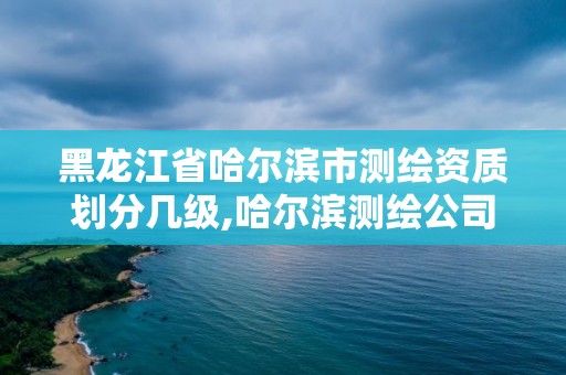 黑龍江省哈爾濱市測繪資質劃分幾級,哈爾濱測繪公司哪家好