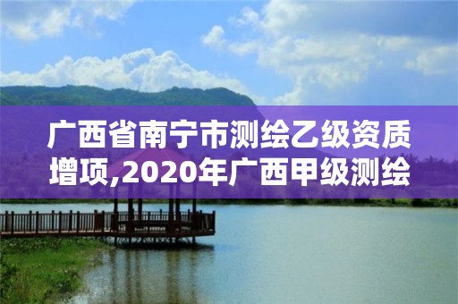 廣西省南寧市測繪乙級(jí)資質(zhì)增項(xiàng),2020年廣西甲級(jí)測繪資質(zhì)單位