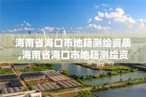 海南省海口市地籍測繪資質,海南省海口市地籍測繪資質查詢