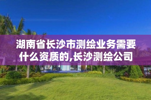 湖南省長沙市測繪業務需要什么資質的,長沙測繪公司招聘。