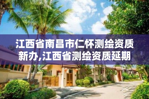 江西省南昌市仁懷測繪資質新辦,江西省測繪資質延期公告