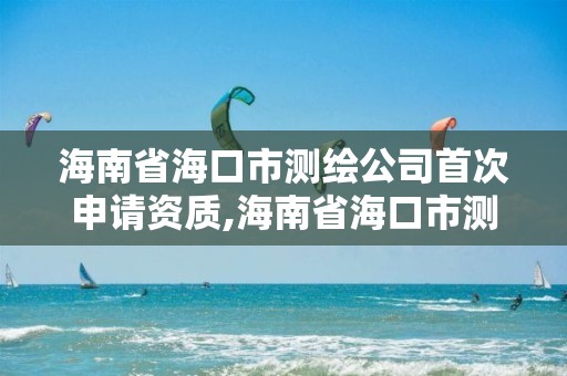 海南省海口市測繪公司首次申請資質,海南省海口市測繪公司首次申請資質要多少錢