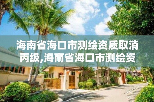 海南省海口市測繪資質取消丙級,海南省海口市測繪資質取消丙級了嗎