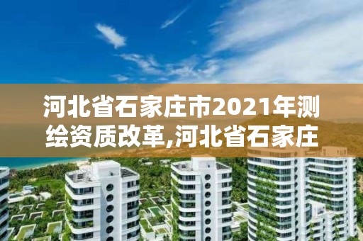 河北省石家莊市2021年測繪資質改革,河北省石家莊市2021年測繪資質改革方案