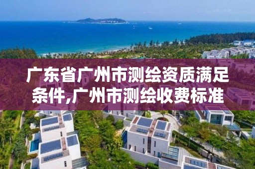 廣東省廣州市測繪資質滿足條件,廣州市測繪收費標準