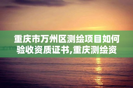 重慶市萬州區測繪項目如何驗收資質證書,重慶測繪資質查詢。