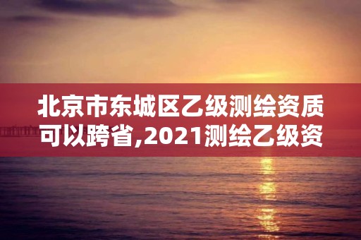 北京市東城區(qū)乙級(jí)測(cè)繪資質(zhì)可以跨省,2021測(cè)繪乙級(jí)資質(zhì)要求。