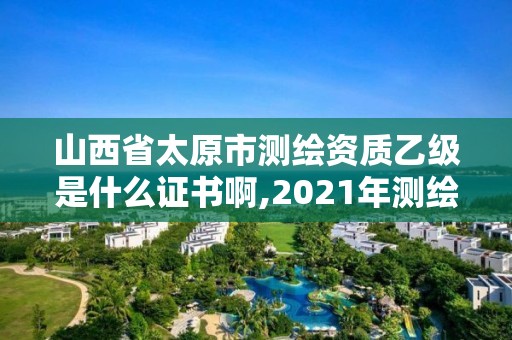 山西省太原市測繪資質乙級是什么證書啊,2021年測繪乙級資質申報條件。