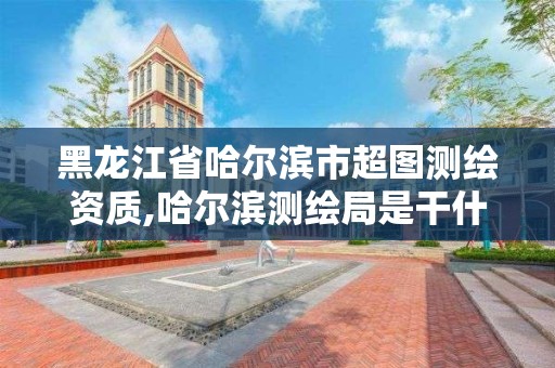 黑龍江省哈爾濱市超圖測繪資質,哈爾濱測繪局是干什么的