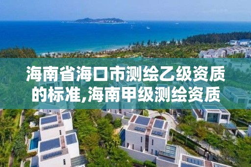 海南省海口市測繪乙級資質的標準,海南甲級測繪資質單位