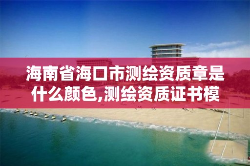 海南省海口市測繪資質章是什么顏色,測繪資質證書模板