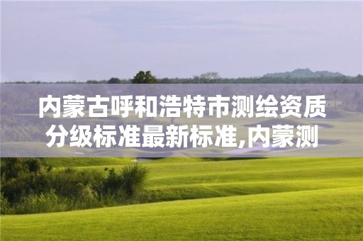 內蒙古呼和浩特市測繪資質分級標準最新標準,內蒙測繪單位。