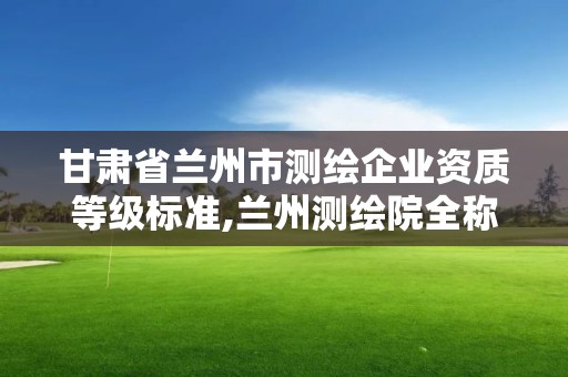 甘肅省蘭州市測繪企業(yè)資質(zhì)等級標(biāo)準(zhǔn),蘭州測繪院全稱。