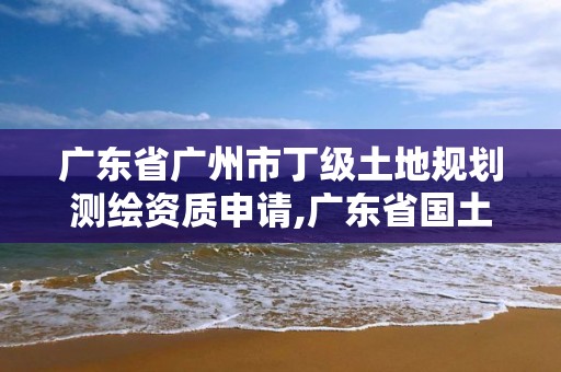 廣東省廣州市丁級土地規劃測繪資質申請,廣東省國土測繪院改革。