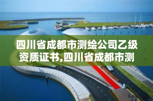 四川省成都市測繪公司乙級資質(zhì)證書,四川省成都市測繪公司乙級資質(zhì)證書有哪些。