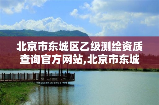 北京市東城區乙級測繪資質查詢官方網站,北京市東城區乙級測繪資質查詢官方網站電話。