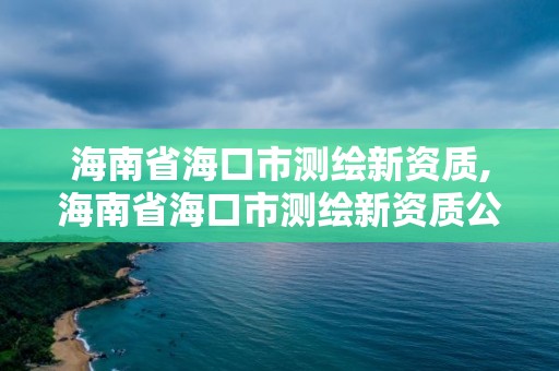 海南省海口市測(cè)繪新資質(zhì),海南省海口市測(cè)繪新資質(zhì)公司