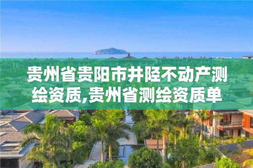 貴州省貴陽市井陘不動產(chǎn)測繪資質(zhì),貴州省測繪資質(zhì)單位