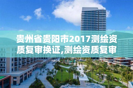 貴州省貴陽市2017測繪資質復審換證,測繪資質復審換證2021年